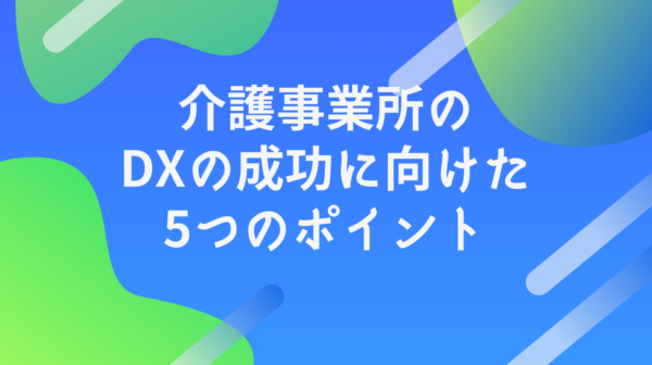 介護事業所のDXの成功に向けた5つのポイント