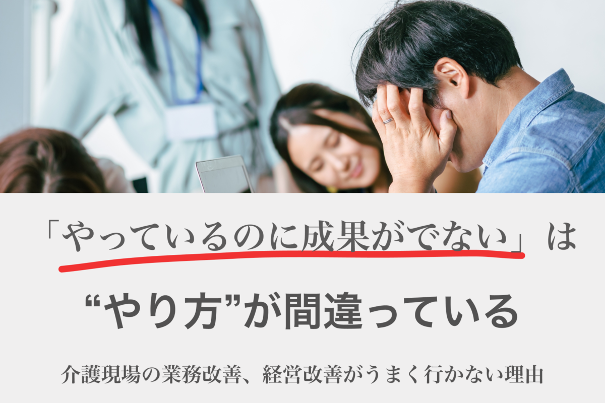 介護現場の業務改善、経営改善がうまくいかない理由　「やっているのに成果がでない」は”やり方”が間違っていませんか？